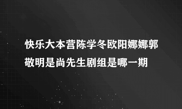 快乐大本营陈学冬欧阳娜娜郭敬明是尚先生剧组是哪一期