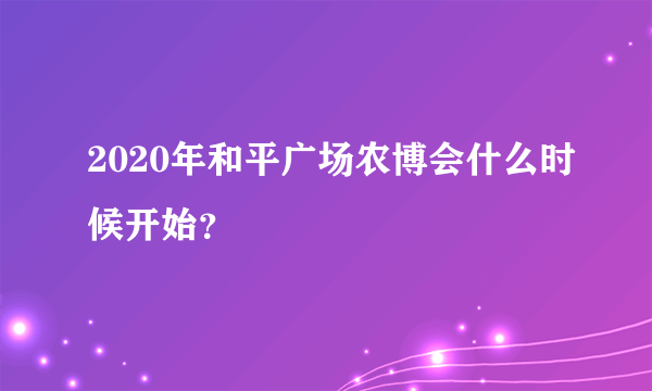 2020年和平广场农博会什么时候开始？