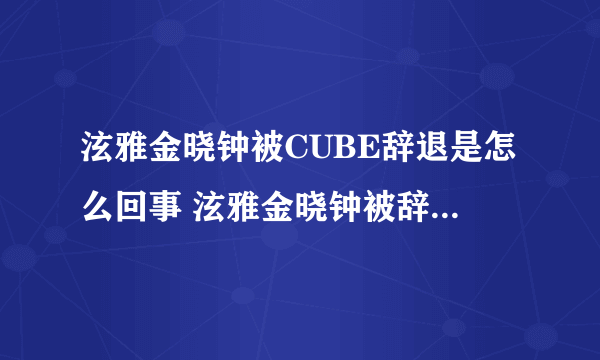 泫雅金晓钟被CUBE辞退是怎么回事 泫雅金晓钟被辞退是什么原因