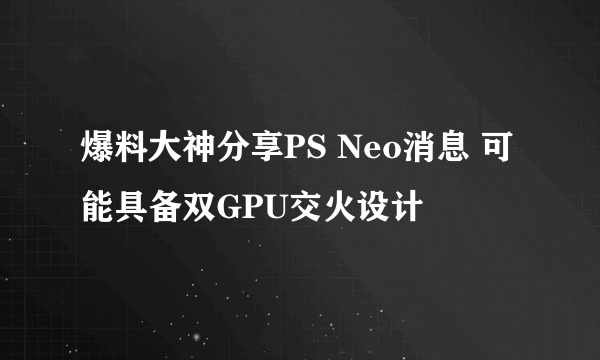 爆料大神分享PS Neo消息 可能具备双GPU交火设计