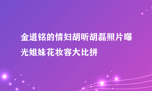 金道铭的情妇胡昕胡磊照片曝光姐妹花妆容大比拼