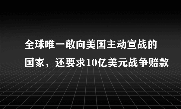 全球唯一敢向美国主动宣战的国家，还要求10亿美元战争赔款