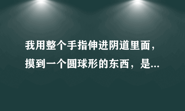 我用整个手指伸进阴道里面，摸到一个圆球形的东西，是...