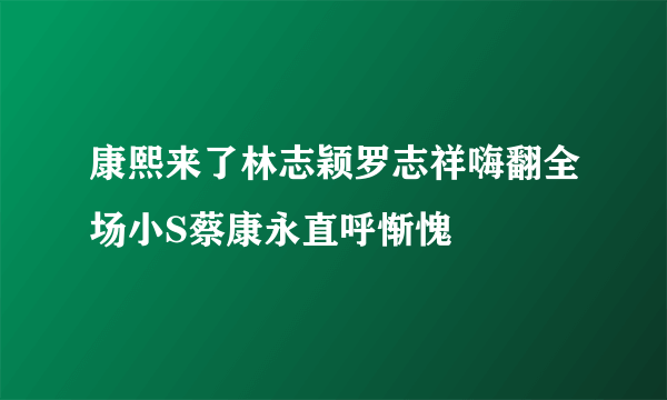 康熙来了林志颖罗志祥嗨翻全场小S蔡康永直呼惭愧