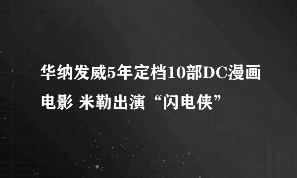 华纳发威5年定档10部DC漫画电影 米勒出演“闪电侠”