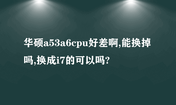 华硕a53a6cpu好差啊,能换掉吗,换成i7的可以吗?