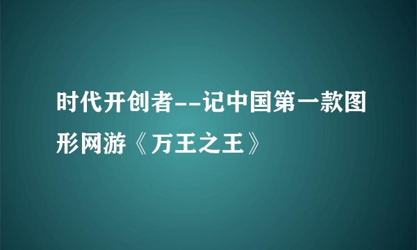 时代开创者--记中国第一款图形网游《万王之王》