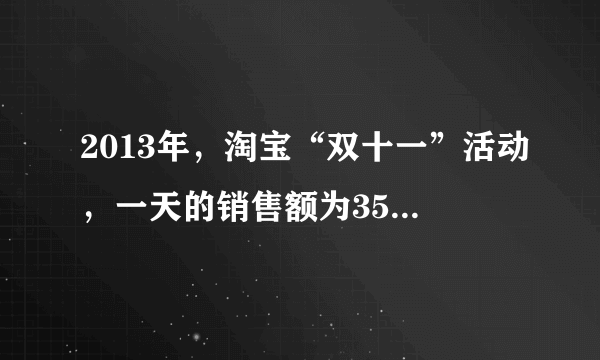 2013年，淘宝“双十一”活动，一天的销售额为35018506867元，这个数读作（），改写成用“万”作单位的近似数是（）元，省略“亿”后面的尾数是（）元。