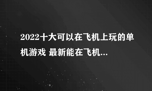 2022十大可以在飞机上玩的单机游戏 最新能在飞机上玩的单机游戏排行