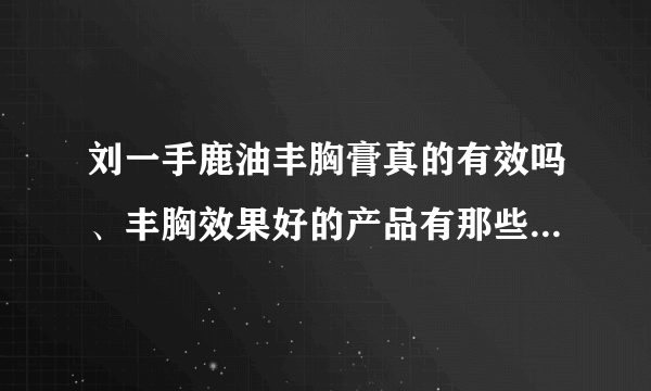 刘一手鹿油丰胸膏真的有效吗、丰胸效果好的产品有那些...