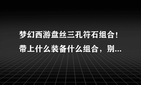 梦幻西游盘丝三孔符石组合！带上什么装备什么组合，别说上官网查这样的话，我手机能查我早就查了