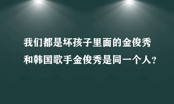 我们都是坏孩子里面的金俊秀和韩国歌手金俊秀是同一个人？