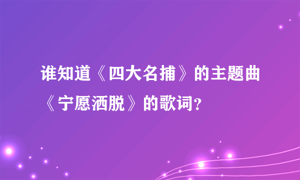 谁知道《四大名捕》的主题曲《宁愿洒脱》的歌词？