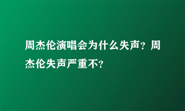 周杰伦演唱会为什么失声？周杰伦失声严重不？