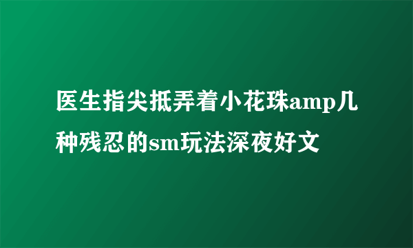 医生指尖抵弄着小花珠amp几种残忍的sm玩法深夜好文