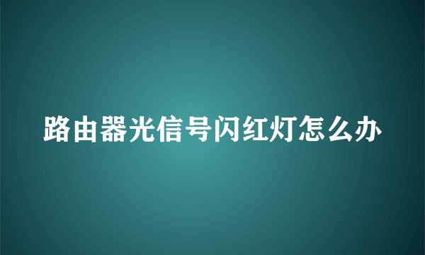 路由器光信号闪红灯怎么办