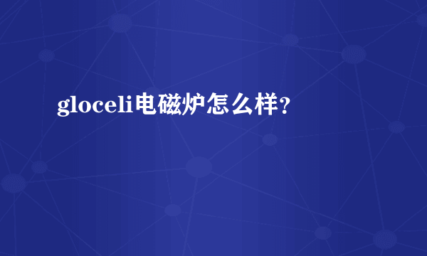 gloceli电磁炉怎么样？