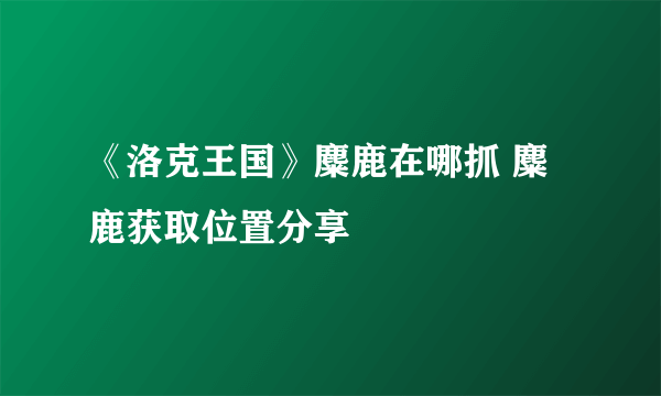 《洛克王国》麋鹿在哪抓 麋鹿获取位置分享