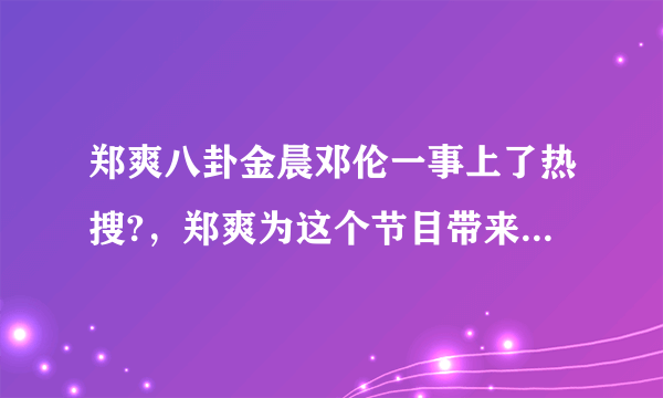 郑爽八卦金晨邓伦一事上了热搜?，郑爽为这个节目带来了多少热度？