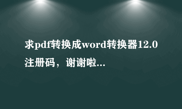 求pdf转换成word转换器12.0注册码，谢谢啦 邮箱是83855001