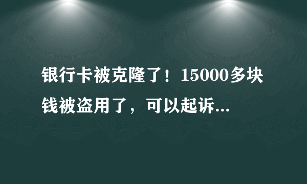 银行卡被克隆了！15000多块钱被盗用了，可以起诉银行吗？