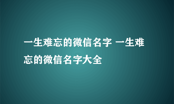 一生难忘的微信名字 一生难忘的微信名字大全