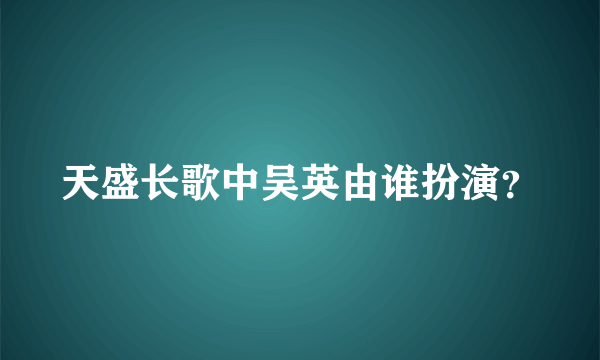 天盛长歌中吴英由谁扮演？