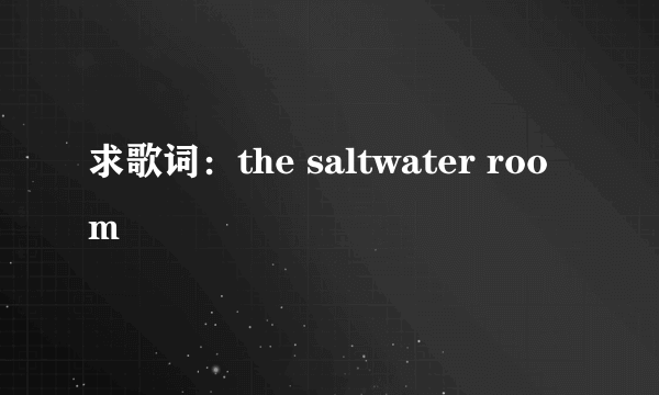 求歌词：the saltwater room