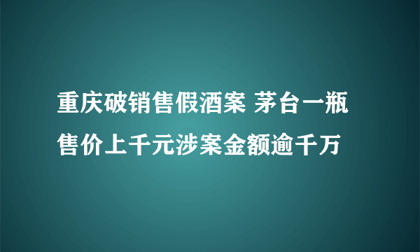 重庆破销售假酒案 茅台一瓶售价上千元涉案金额逾千万