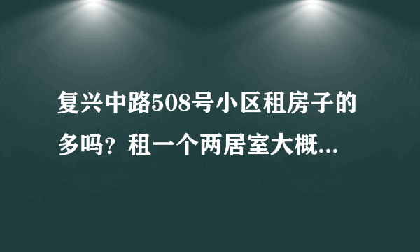 复兴中路508号小区租房子的多吗？租一个两居室大概多少钱？