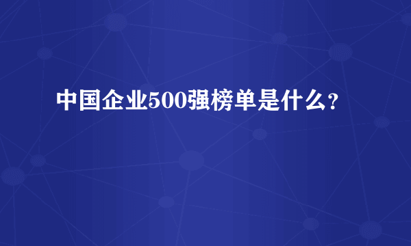 中国企业500强榜单是什么？