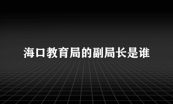 海口教育局的副局长是谁