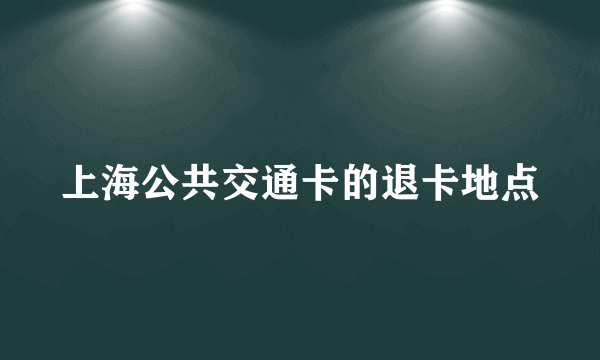 上海公共交通卡的退卡地点