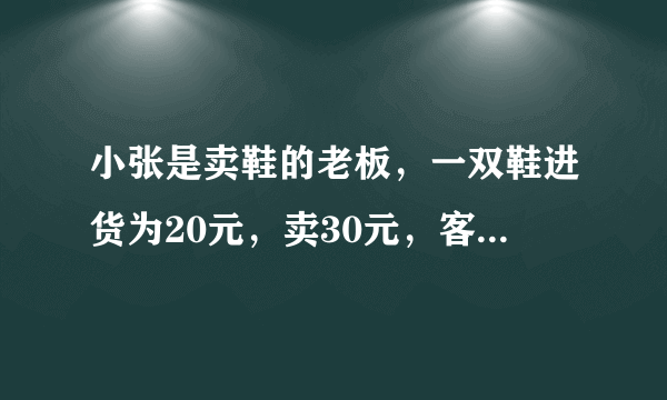 小张是卖鞋的老板，一双鞋进货为20元，卖30元，客人给了50元，可小张没有零钱，所以？