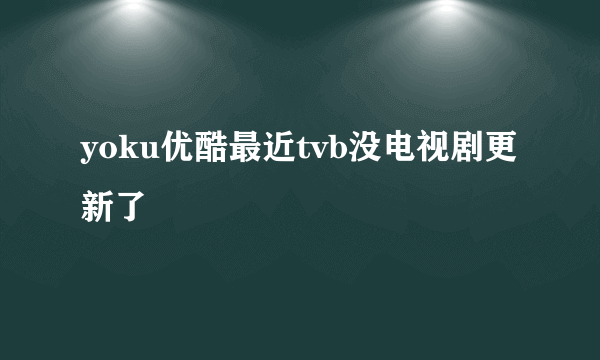 yoku优酷最近tvb没电视剧更新了