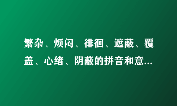 繁杂、烦闷、徘徊、遮蔽、覆盖、心绪、阴蔽的拼音和意思是什么？