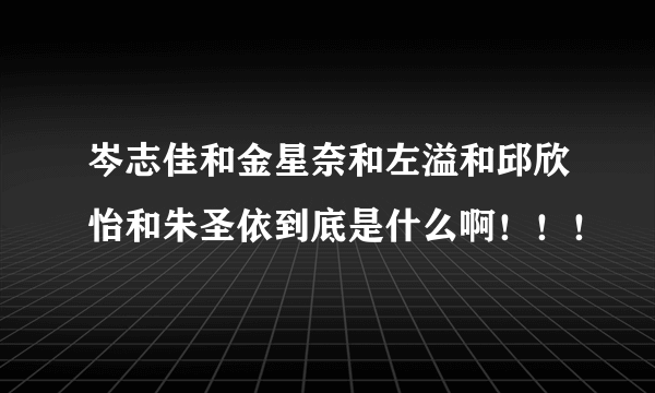 岑志佳和金星奈和左溢和邱欣怡和朱圣依到底是什么啊！！！