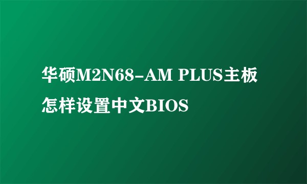 华硕M2N68-AM PLUS主板怎样设置中文BIOS