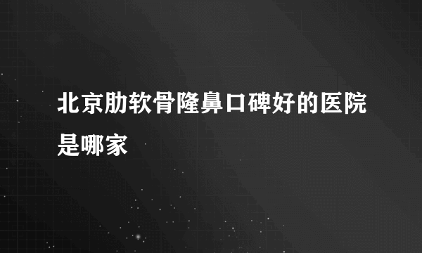 北京肋软骨隆鼻口碑好的医院是哪家