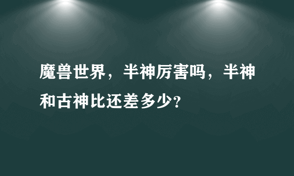 魔兽世界，半神厉害吗，半神和古神比还差多少？