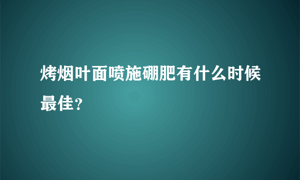 烤烟叶面喷施硼肥有什么时候最佳？