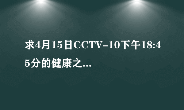 求4月15日CCTV-10下午18:45分的健康之路《胎儿的旅行》的网址，谢谢！