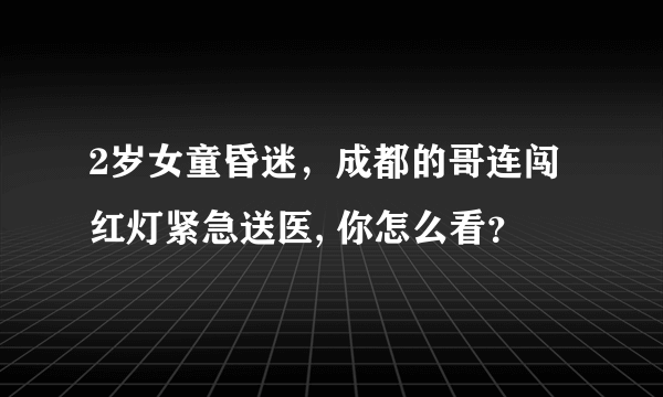 2岁女童昏迷，成都的哥连闯红灯紧急送医, 你怎么看？