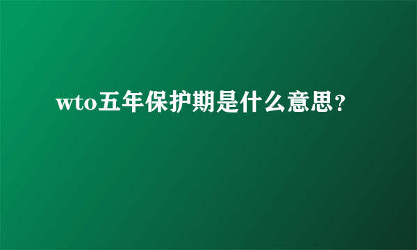 wto五年保护期是什么意思？