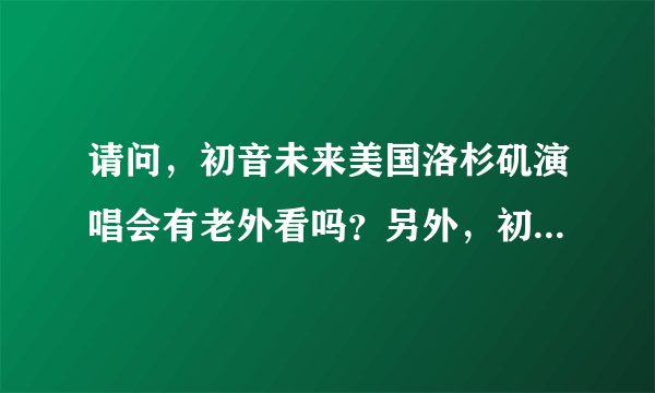 请问，初音未来美国洛杉矶演唱会有老外看吗？另外，初音在西方喜欢的人多吗？