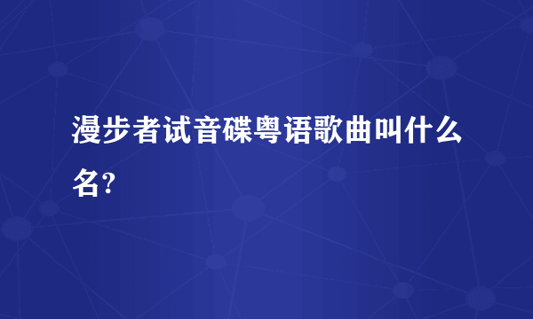 漫步者试音碟粤语歌曲叫什么名?