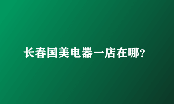 长春国美电器一店在哪？