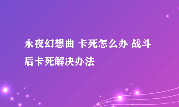 永夜幻想曲 卡死怎么办 战斗后卡死解决办法