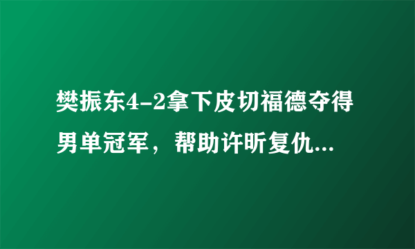 樊振东4-2拿下皮切福德夺得男单冠军，帮助许昕复仇皮切福德，如何评价？