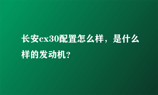 长安cx30配置怎么样，是什么样的发动机？